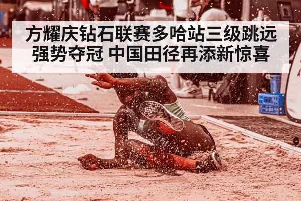 方耀庆钻石联赛多哈站三级跳远强势夺冠 中国田径再添新惊喜