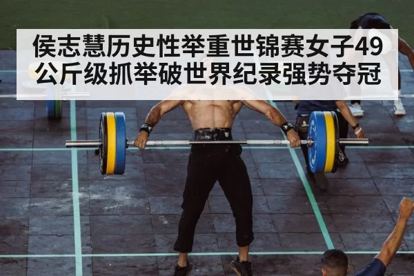 侯志慧历史性举重世锦赛女子49公斤级抓举破世界纪录强势夺冠