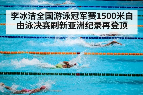 李冰洁全国游泳冠军赛1500米自由泳决赛刷新亚洲纪录再登顶