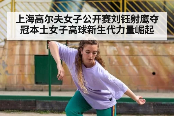 上海高尔夫女子公开赛刘钰射鹰夺冠本土女子高球新生代力量崛起
