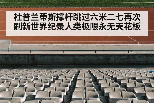 杜普兰蒂斯撑杆跳过六米二七再次刷新世界纪录人类极限永无天花板