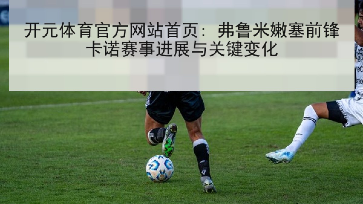 开元体育官方网站首页: 弗鲁米嫩塞前锋卡诺赛事进展与关键变化 开元体育官方网站首页: 弗鲁米嫩塞前锋卡诺赛事进展与关键变化