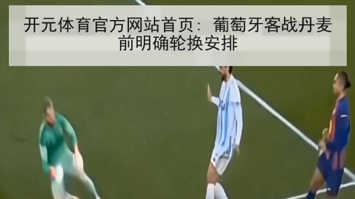 开元体育官方网站首页: 葡萄牙客战丹麦前明确轮换安排 开元体育官方网站首页: 葡萄牙客战丹麦前明确轮换安排
