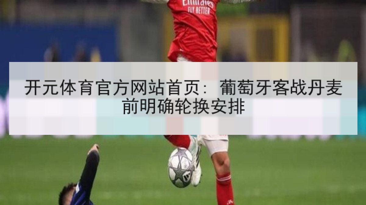 开元体育官方网站首页: 葡萄牙客战丹麦前明确轮换安排