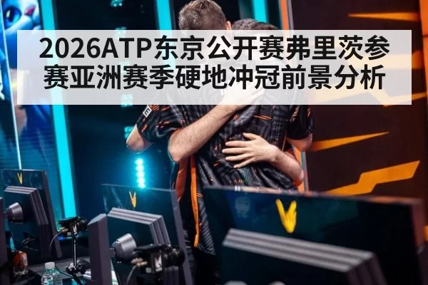 2026ATP东京公开赛弗里茨参赛亚洲赛季硬地冲冠前景分析
